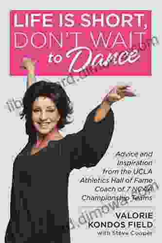 Life Is Short Don T Wait To Dance: Advice And Inspiration From The UCLA Athletics Hall Of Fame Coach Of 7 NCAA Championship Teams