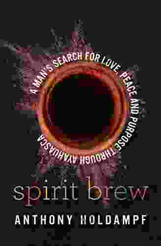 Spirit Brew: A Man S Search For Love Peace And Purpose Through Ayahuasca