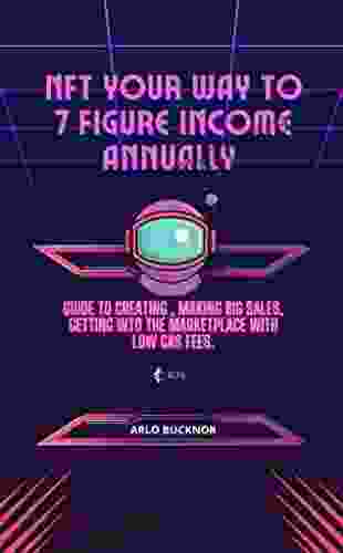 NFT Your Way To 7 Figure Income Annually : Guide To Creating Making Big Sales Getting Into The Marketplace With Low Gas Fees