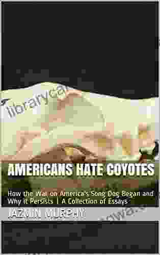 Americans Hate Coyotes: How The War On America S Song Dog Began And Why It Persists A Collection Of Essays