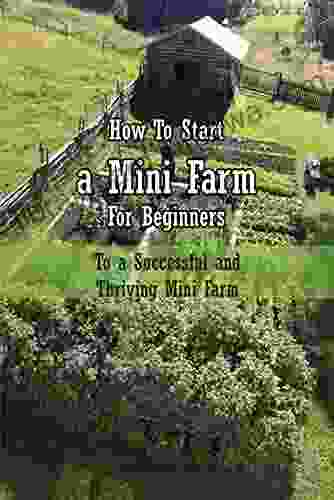 How To Start A Mini Farm For Beginners: To A Successful And Thriving Mini Farm: Mini Farming For Beginners