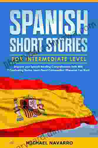 Spanish Short Stories For Intermediate Level: Improve Your Spanish Reading Comprehension Skills With 7 Captivating Stories Learn Fluent Conversation Whenever You Want (LEARN SPANISH By Michael Navarro)