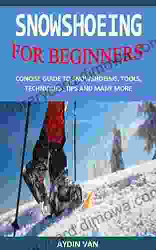 SNOWSHOEING FOR BEGINNERS: CONCISE GUIDE TO SNOWSHOEING TOOLS TECHNIQUES TIPS AND MANY MORE