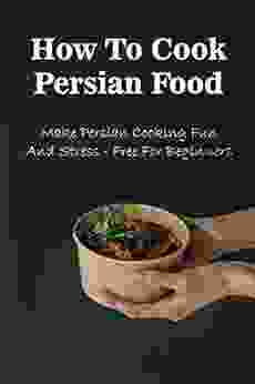 How To Cook Persian Food: Make Persian Cooking Fun And Stress Free For Beginners: Persian Cuisine Recipes