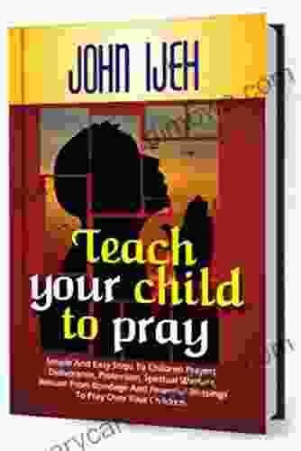 TEACH YOUR CHILD TO PRAY: Simple and Easy Steps to Children s Prayers Deliverance Protection Spiritual Warfare Release from Bondage and Powerful Blessings to Pray over your Children