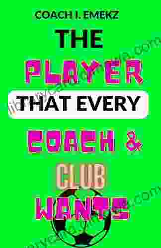 The Player That Every Coach And Club Wants: The Secrets Of Becoming A Great Player Football For Boys 12 15