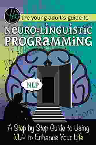 The Young Adult S Guide To Neuro Linguistic Programming: A Step By Step Guide To Using NLP To Enhance Your Life