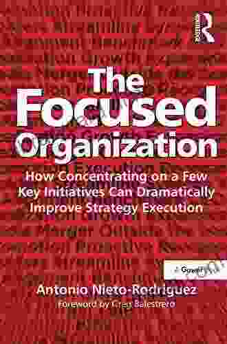 The Focused Organization: How Concentrating On A Few Key Initiatives Can Dramatically Improve Strategy Execution